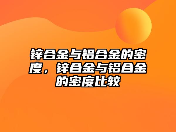 鋅合金與鋁合金的密度，鋅合金與鋁合金的密度比較