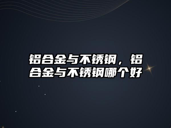 鋁合金與不銹鋼，鋁合金與不銹鋼哪個好