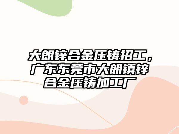 大朗鋅合金壓鑄招工，廣東東莞市大朗鎮(zhèn)鋅合金壓鑄加工廠