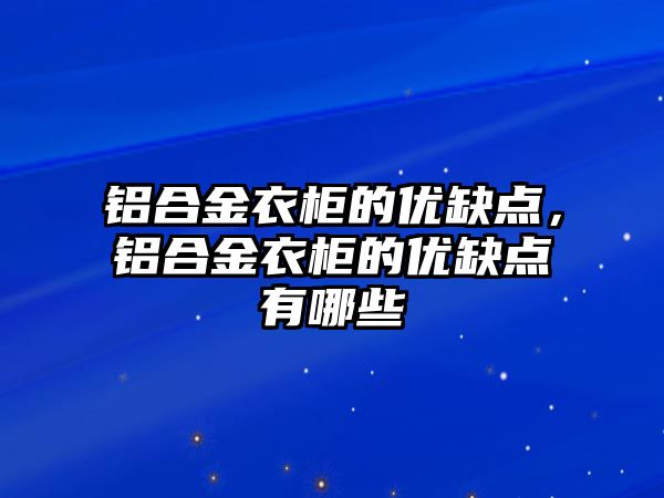 鋁合金衣柜的優(yōu)缺點，鋁合金衣柜的優(yōu)缺點有哪些