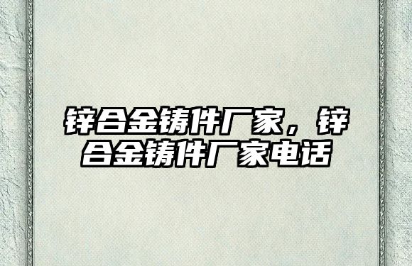 鋅合金鑄件廠家，鋅合金鑄件廠家電話