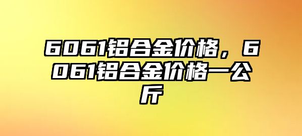 6061鋁合金價格，6061鋁合金價格一公斤