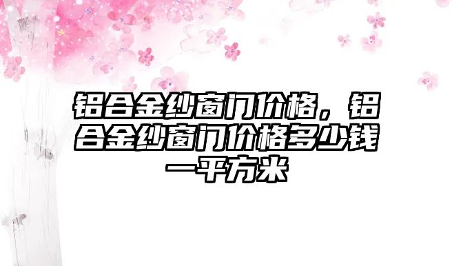 鋁合金紗窗門價格，鋁合金紗窗門價格多少錢一平方米