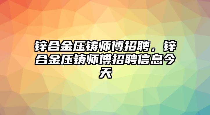 鋅合金壓鑄師傅招聘，鋅合金壓鑄師傅招聘信息今天