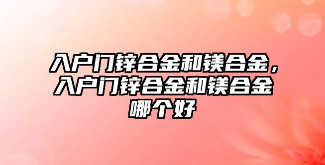 入戶門鋅合金和鎂合金，入戶門鋅合金和鎂合金哪個好