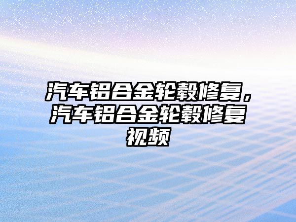 汽車鋁合金輪轂修復(fù)，汽車鋁合金輪轂修復(fù)視頻