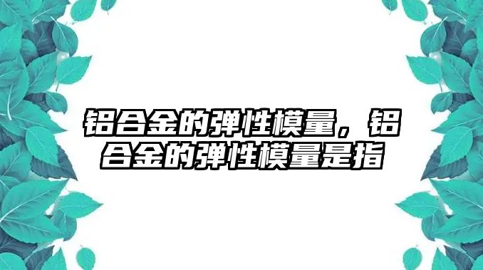 鋁合金的彈性模量，鋁合金的彈性模量是指