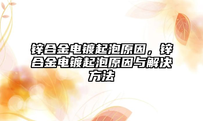 鋅合金電鍍起泡原因，鋅合金電鍍起泡原因與解決方法