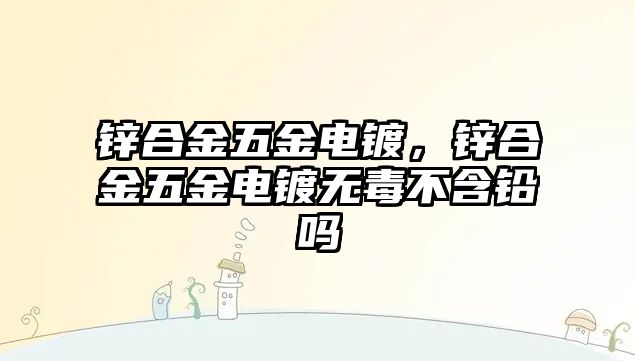 鋅合金五金電鍍，鋅合金五金電鍍無(wú)毒不含鉛嗎