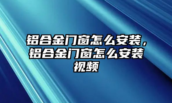 鋁合金門(mén)窗怎么安裝，鋁合金門(mén)窗怎么安裝視頻