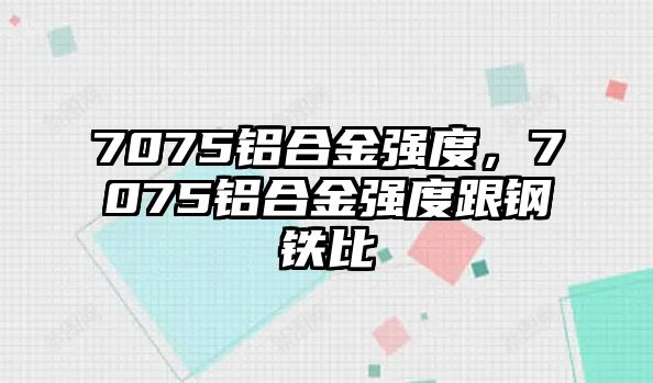 7075鋁合金強(qiáng)度，7075鋁合金強(qiáng)度跟鋼鐵比