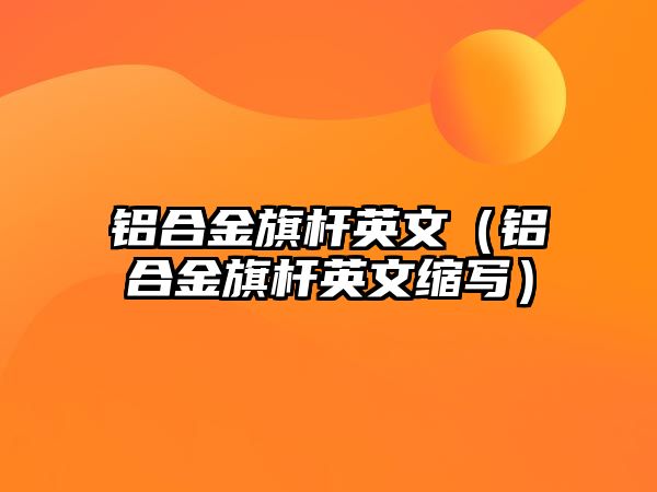 鋁合金旗桿英文（鋁合金旗桿英文縮寫(xiě)）