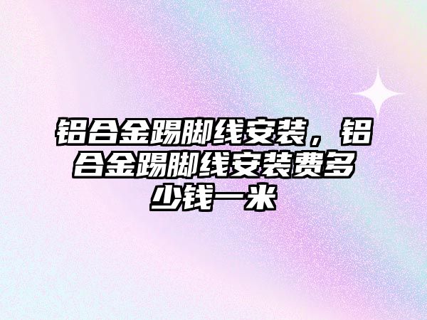 鋁合金踢腳線安裝，鋁合金踢腳線安裝費(fèi)多少錢一米