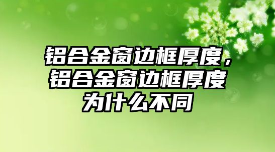 鋁合金窗邊框厚度，鋁合金窗邊框厚度為什么不同