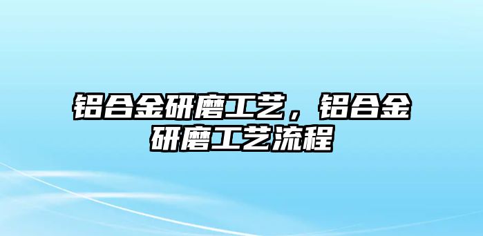 鋁合金研磨工藝，鋁合金研磨工藝流程