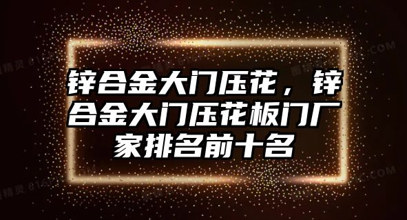 鋅合金大門壓花，鋅合金大門壓花板門廠家排名前十名