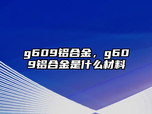 g609鋁合金，g609鋁合金是什么材料