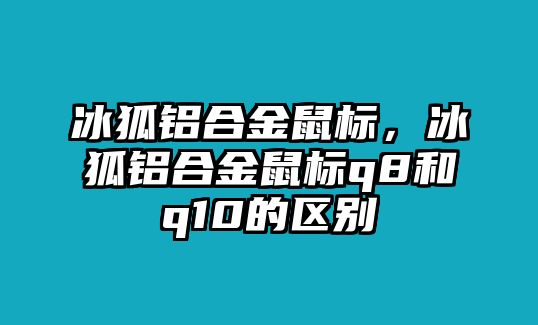 冰狐鋁合金鼠標(biāo)，冰狐鋁合金鼠標(biāo)q8和q10的區(qū)別