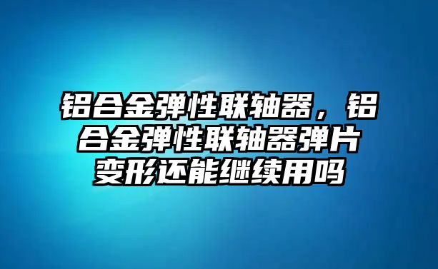 鋁合金彈性聯(lián)軸器，鋁合金彈性聯(lián)軸器彈片變形還能繼續(xù)用嗎