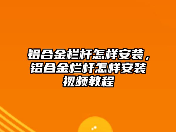 鋁合金欄桿怎樣安裝，鋁合金欄桿怎樣安裝視頻教程