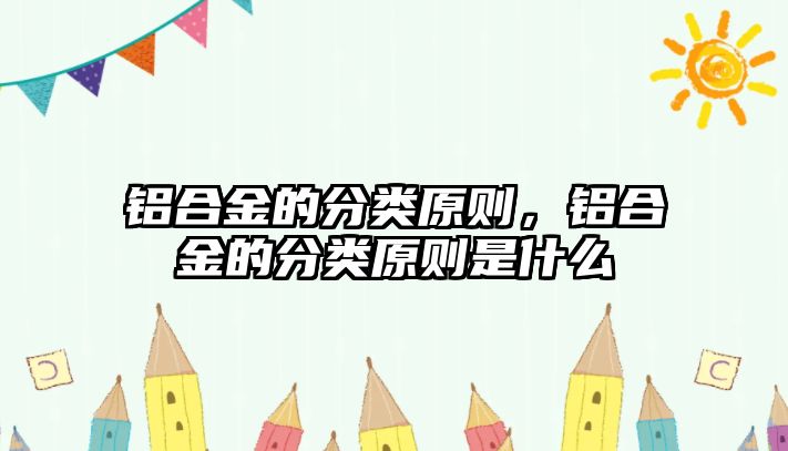 鋁合金的分類原則，鋁合金的分類原則是什么