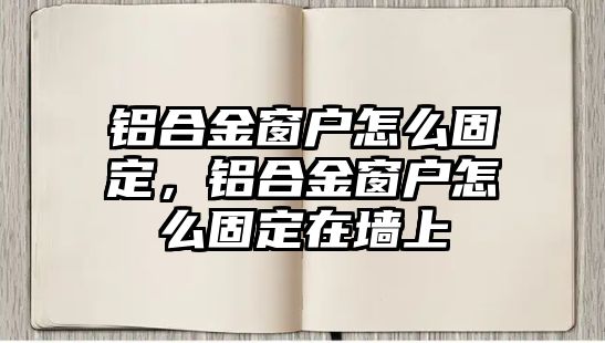 鋁合金窗戶怎么固定，鋁合金窗戶怎么固定在墻上