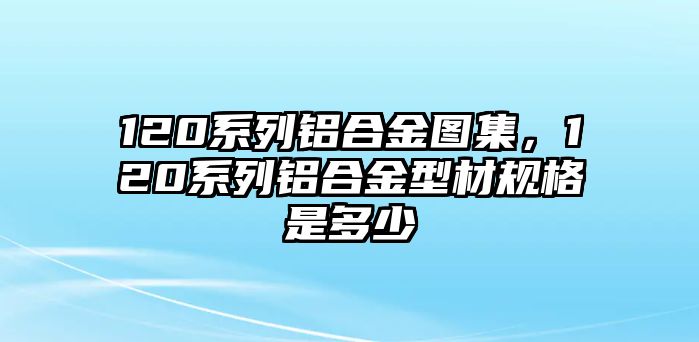 120系列鋁合金圖集，120系列鋁合金型材規(guī)格是多少