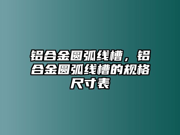 鋁合金圓弧線槽，鋁合金圓弧線槽的規(guī)格尺寸表