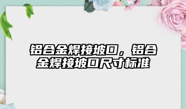 鋁合金焊接坡口，鋁合金焊接坡口尺寸標準