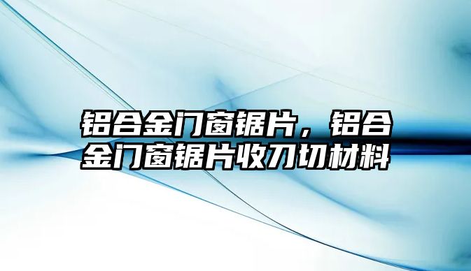 鋁合金門(mén)窗鋸片，鋁合金門(mén)窗鋸片收刀切材料