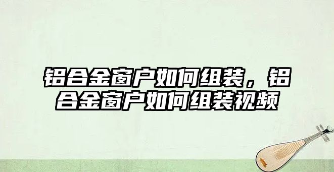 鋁合金窗戶如何組裝，鋁合金窗戶如何組裝視頻