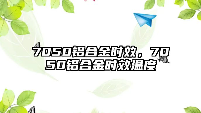 7050鋁合金時(shí)效，7050鋁合金時(shí)效溫度