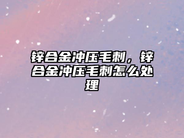 鋅合金沖壓毛刺，鋅合金沖壓毛刺怎么處理