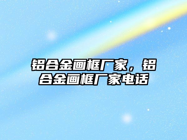 鋁合金畫框廠家，鋁合金畫框廠家電話