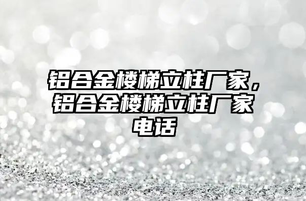 鋁合金樓梯立柱廠家，鋁合金樓梯立柱廠家電話