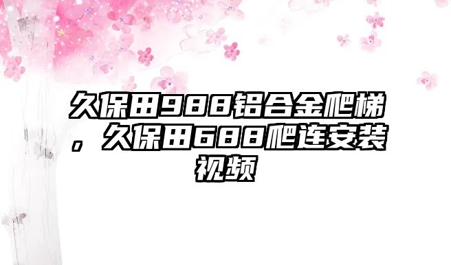 久保田988鋁合金爬梯，久保田688爬連安裝視頻