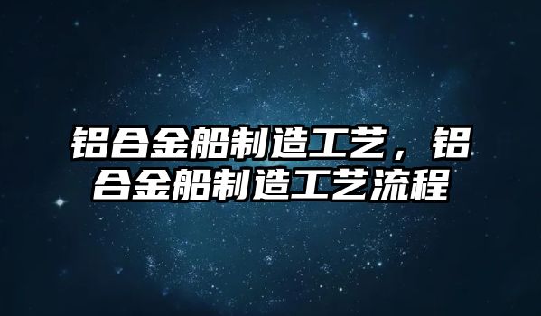 鋁合金船制造工藝，鋁合金船制造工藝流程