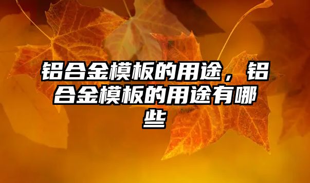 鋁合金模板的用途，鋁合金模板的用途有哪些