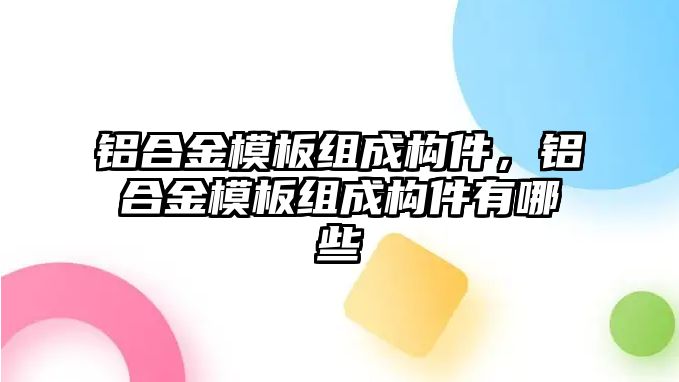 鋁合金模板組成構(gòu)件，鋁合金模板組成構(gòu)件有哪些