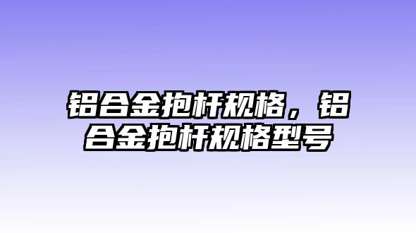 鋁合金抱桿規(guī)格，鋁合金抱桿規(guī)格型號