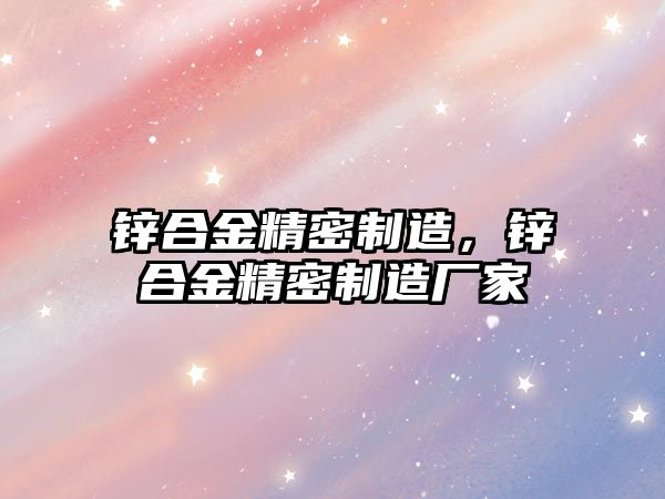 鋅合金精密制造，鋅合金精密制造廠家