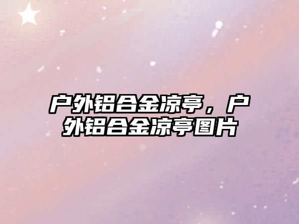 戶外鋁合金涼亭，戶外鋁合金涼亭圖片