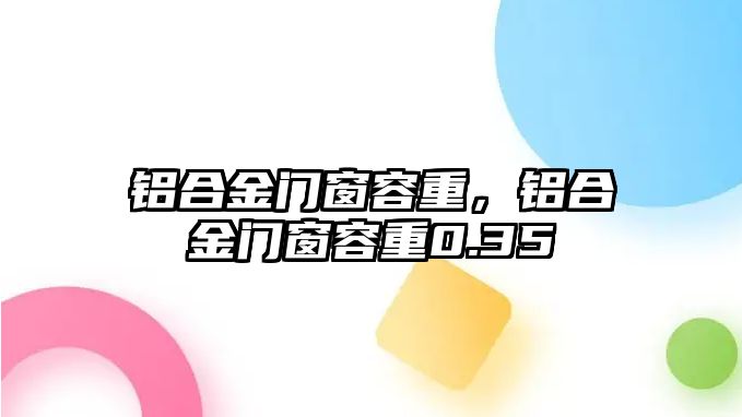 鋁合金門窗容重，鋁合金門窗容重0.35