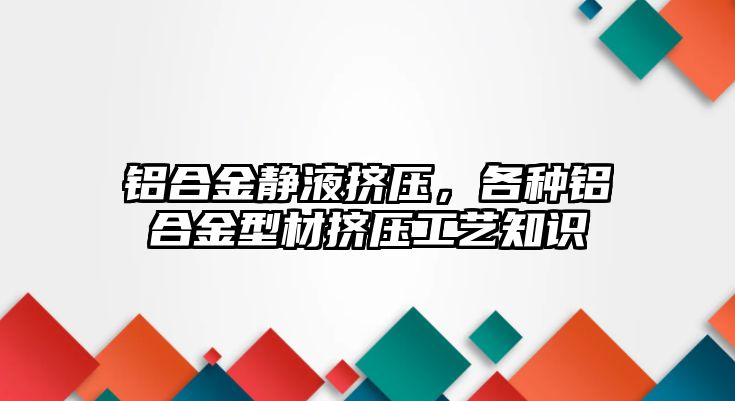 鋁合金靜液擠壓，各種鋁合金型材擠壓工藝知識