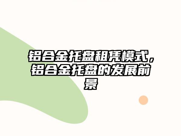 鋁合金托盤租憑模式，鋁合金托盤的發(fā)展前景