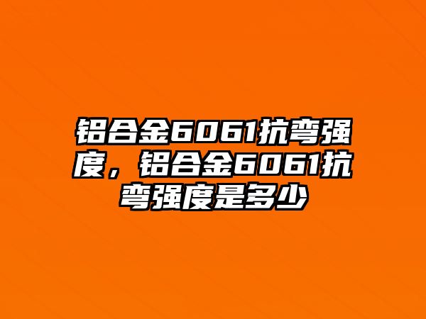 鋁合金6061抗彎強(qiáng)度，鋁合金6061抗彎強(qiáng)度是多少