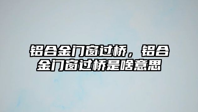 鋁合金門窗過橋，鋁合金門窗過橋是啥意思