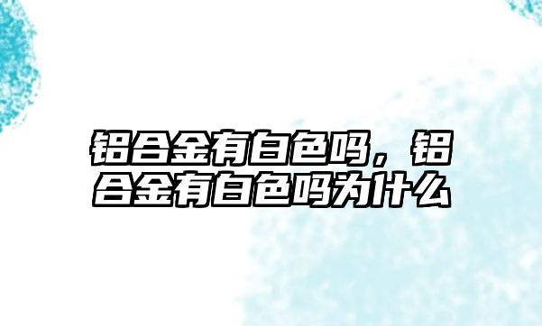 鋁合金有白色嗎，鋁合金有白色嗎為什么