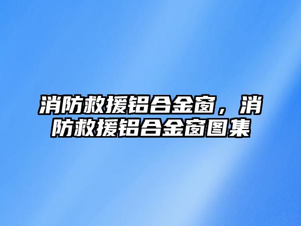 消防救援鋁合金窗，消防救援鋁合金窗圖集