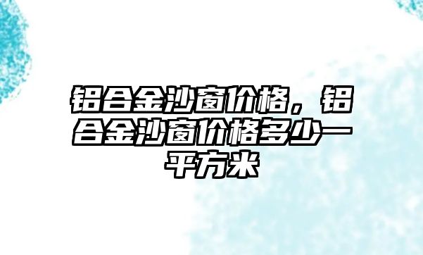 鋁合金沙窗價(jià)格，鋁合金沙窗價(jià)格多少一平方米